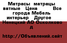 Матрасы (матрацы) ватные › Цена ­ 599 - Все города Мебель, интерьер » Другое   . Ненецкий АО,Осколково д.